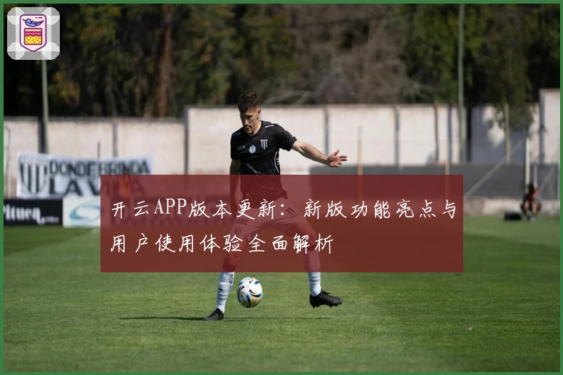 开云APP版本更新:新版功能亮点与用户使用体验全面解析