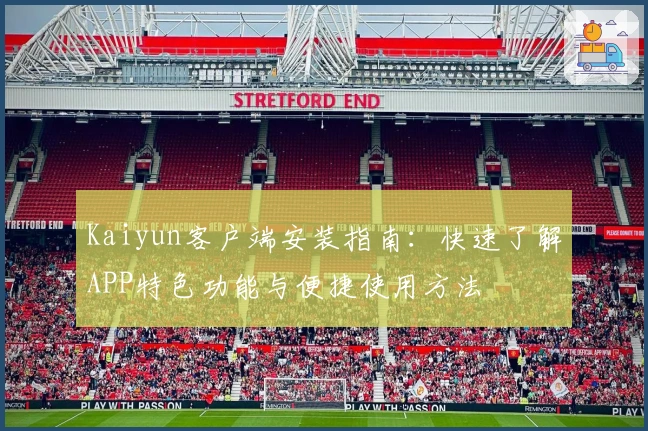Kaiyun客户端安装指南：快速了解APP特色功能与便捷使用方法