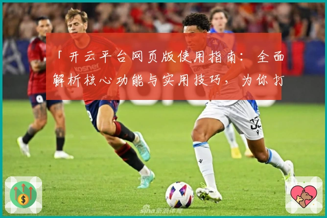 「开云平台网页版使用指南：全面解析核心功能与实用技巧，为你打造高效操作体验」