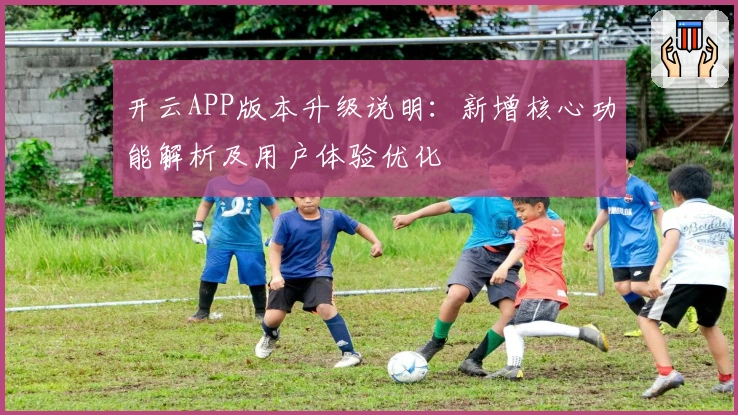 开云APP版本升级说明:新增核心功能解析及用户体验优化