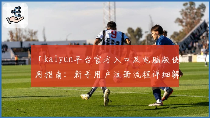 「kaiyun平台官方入口及电脑版使用指南：新手用户注册流程详细解析」