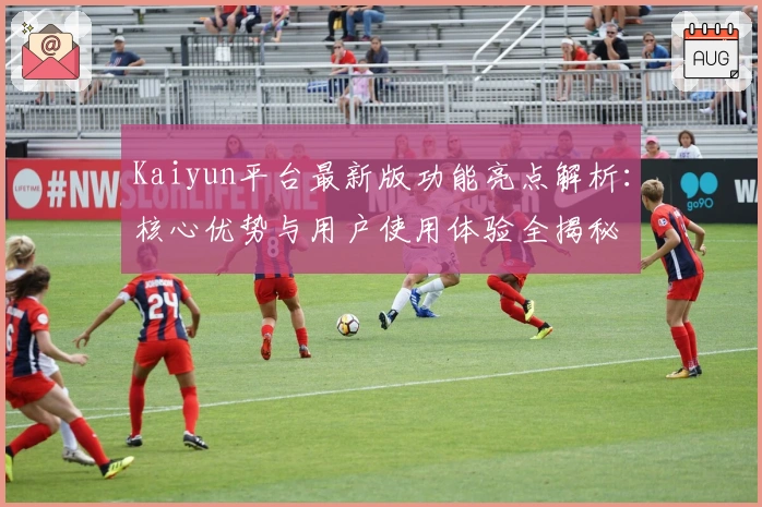 Kaiyun平台最新版功能亮点解析：核心优势与用户使用体验全揭秘