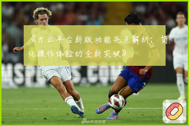 《开云平台新版功能亮点解析：简化操作体验的全新突破》