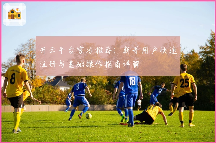 开云平台官方推荐：新手用户快速注册与基础操作指南详解