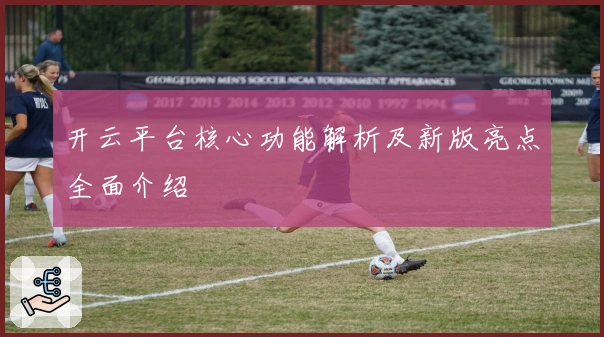 开云平台核心功能解析及新版亮点全面介绍