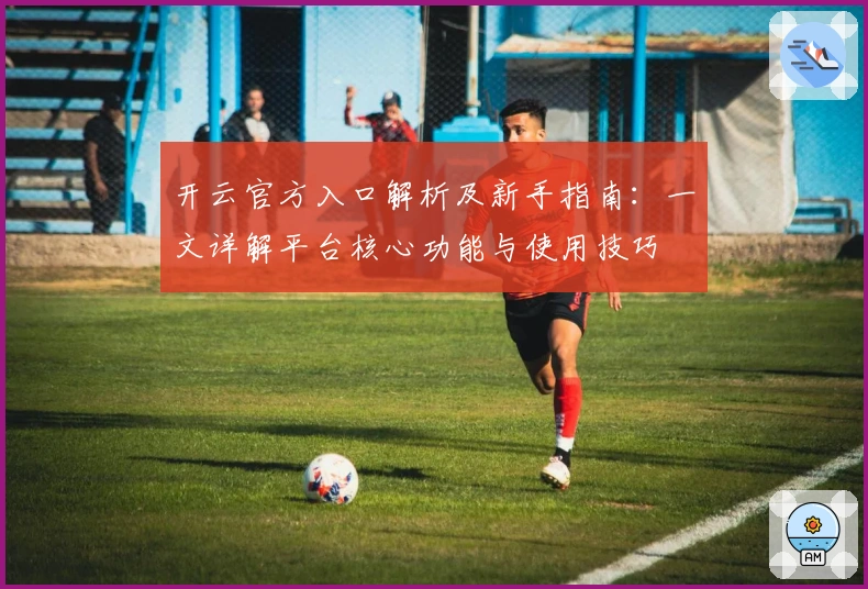 开云官方入口解析及新手指南：一文详解平台核心功能与使用技巧