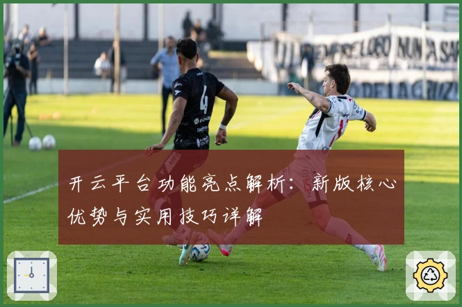 开云平台功能亮点解析：新版核心优势与实用技巧详解