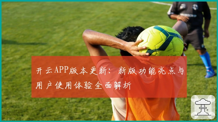 开云APP版本更新：新版功能亮点与用户使用体验全面解析