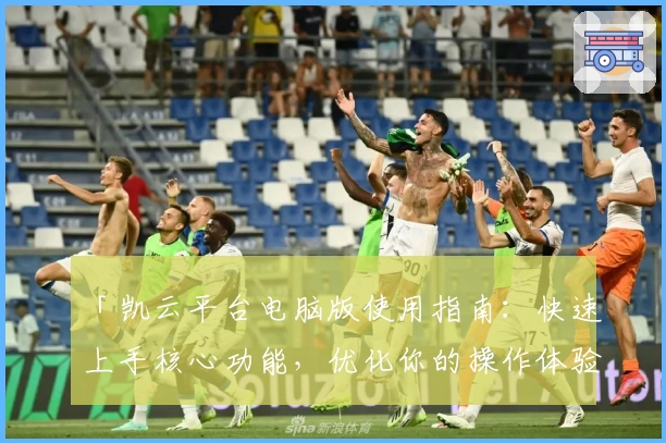 「凯云平台电脑版使用指南：快速上手核心功能，优化你的操作体验」