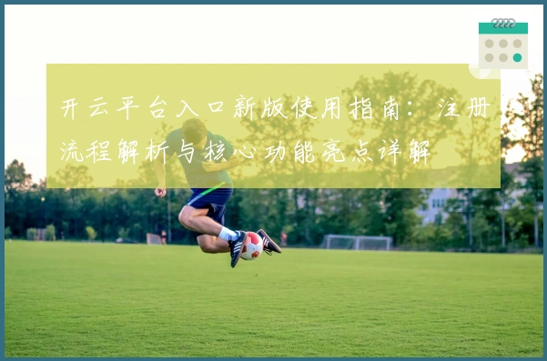 开云平台入口新版使用指南:注册流程解析与核心功能亮点详解