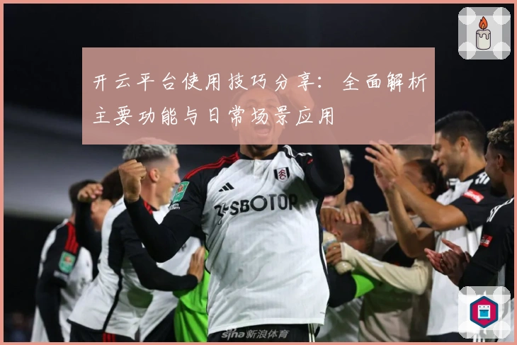 开云平台使用技巧分享：全面解析主要功能与日常场景应用