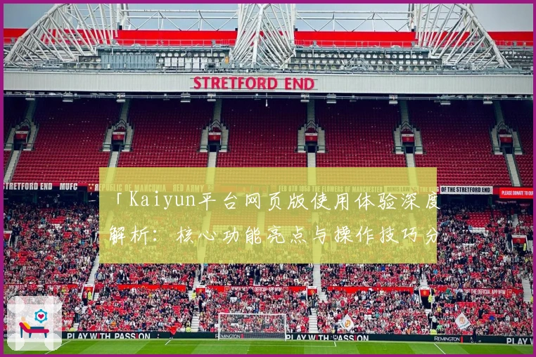 「Kaiyun平台网页版使用体验深度解析：核心功能亮点与操作技巧分享」