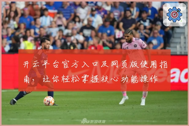 开云平台官方入口及网页版使用指南,让你轻松掌握核心功能操作