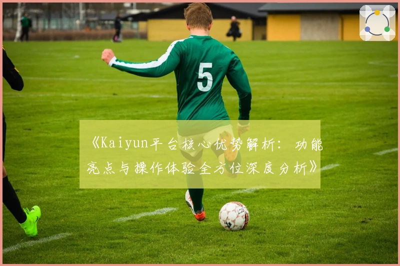《Kaiyun平台核心优势解析：功能亮点与操作体验全方位深度分析》