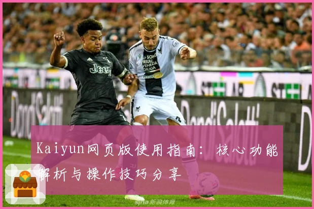 Kaiyun网页版使用指南:核心功能解析与操作技巧分享