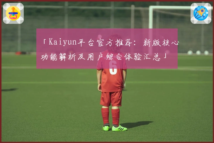 「Kaiyun平台官方推荐：新版核心功能解析及用户综合体验汇总」