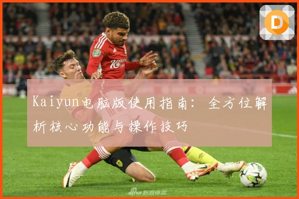 Kaiyun电脑版使用指南：全方位解析核心功能与操作技巧