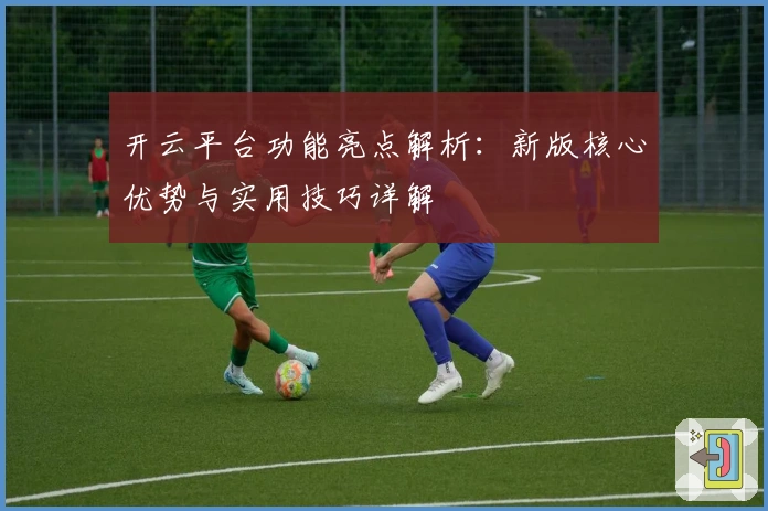 开云平台功能亮点解析：新版核心优势与实用技巧详解
