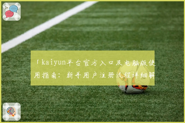 「kaiyun平台官方入口及电脑版使用指南:新手用户注册流程详细解析」