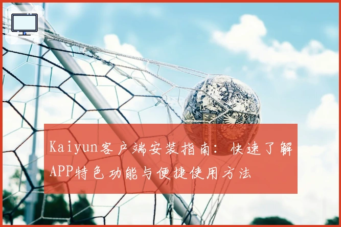 Kaiyun客户端安装指南：快速了解APP特色功能与便捷使用方法