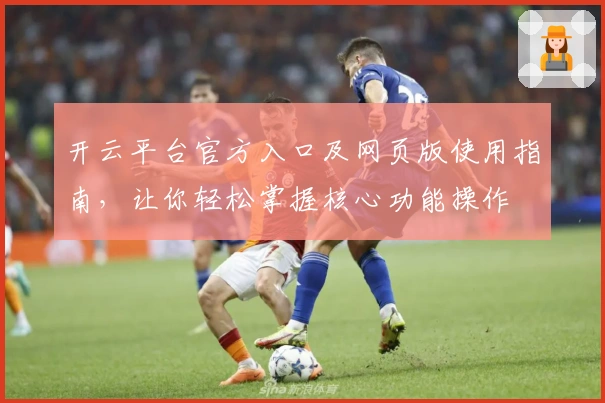 开云平台官方入口及网页版使用指南，让你轻松掌握核心功能操作