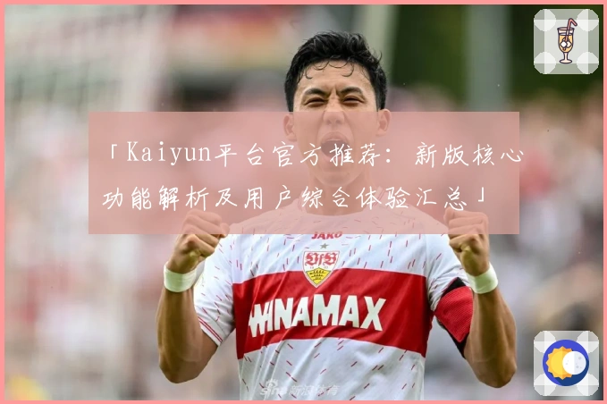 「Kaiyun平台官方推荐：新版核心功能解析及用户综合体验汇总」