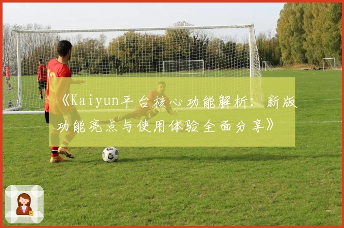 《Kaiyun平台核心功能解析：新版功能亮点与使用体验全面分享》