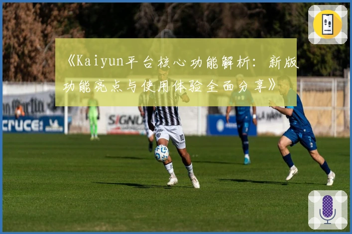《Kaiyun平台核心功能解析:新版功能亮点与使用体验全面分享》
