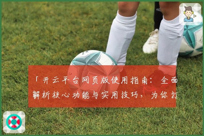「开云平台网页版使用指南:全面解析核心功能与实用技巧,为你打造高效操作体验」