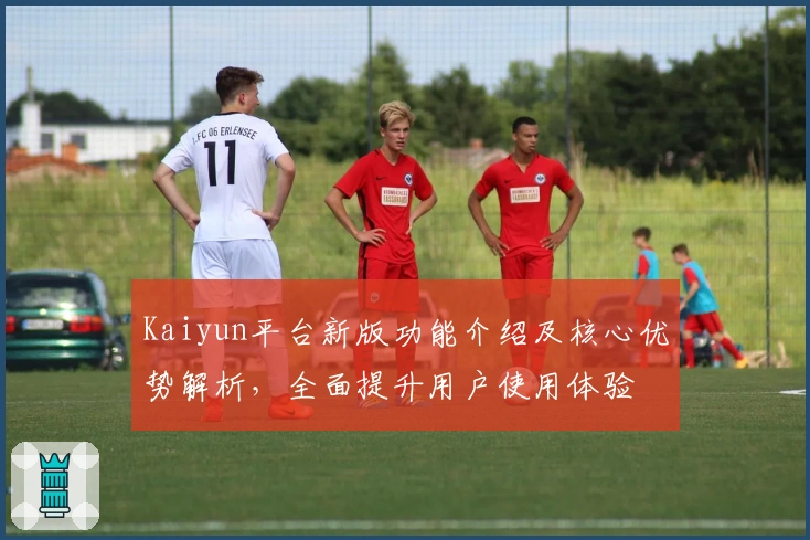 Kaiyun平台新版功能介绍及核心优势解析，全面提升用户使用体验