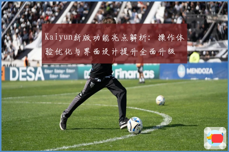 Kaiyun新版功能亮点解析：操作体验优化与界面设计提升全面升级