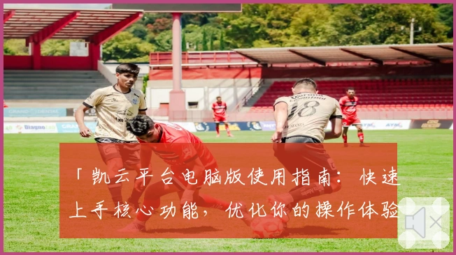 「凯云平台电脑版使用指南：快速上手核心功能，优化你的操作体验」