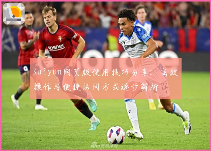 Kaiyun网页版使用技巧分享：高效操作与便捷访问方式逐步解析